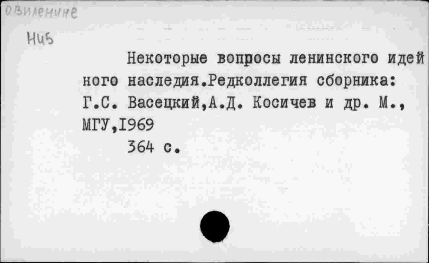 ﻿оъимнине
ниь
Некоторые вопросы ленинского идей кого наследия.Редколлегия сборника: Г.С. Васецкий,А.Д. Косичев и др. М., МГУ,1969 364 с.